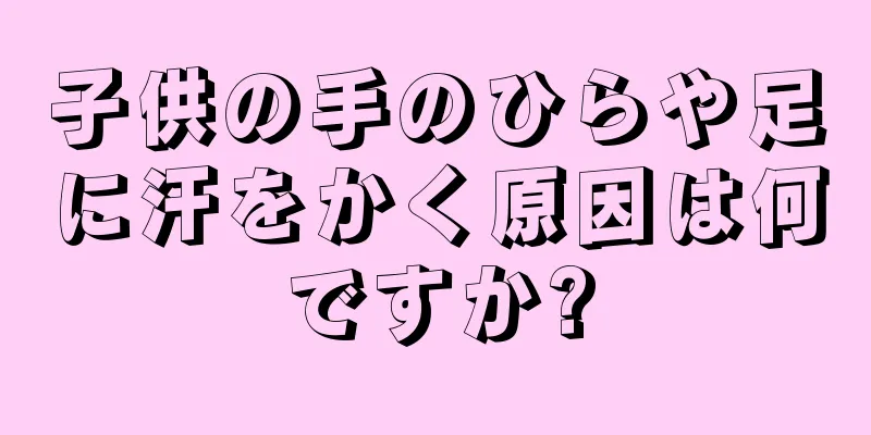 子供の手のひらや足に汗をかく原因は何ですか?