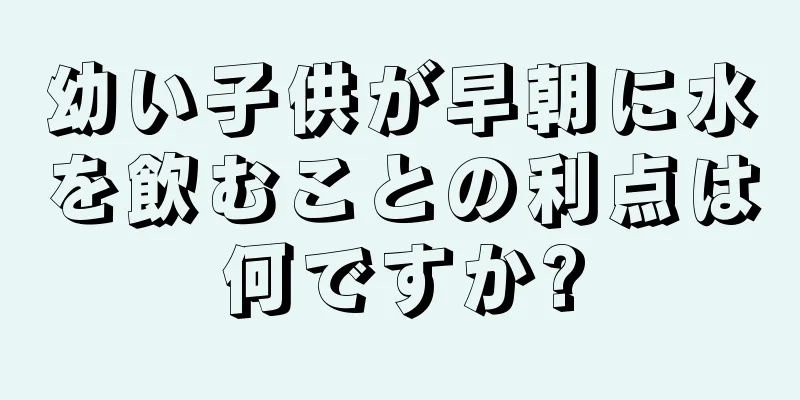 幼い子供が早朝に水を飲むことの利点は何ですか?