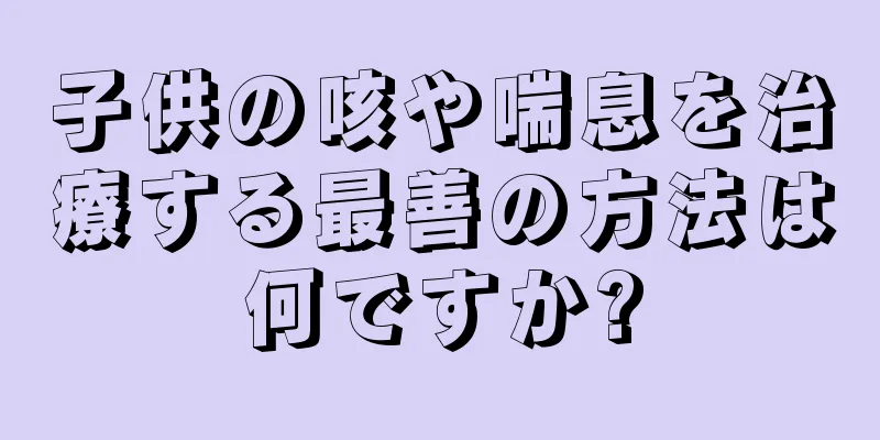 子供の咳や喘息を治療する最善の方法は何ですか?
