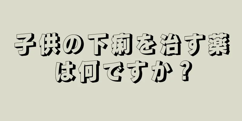 子供の下痢を治す薬は何ですか？