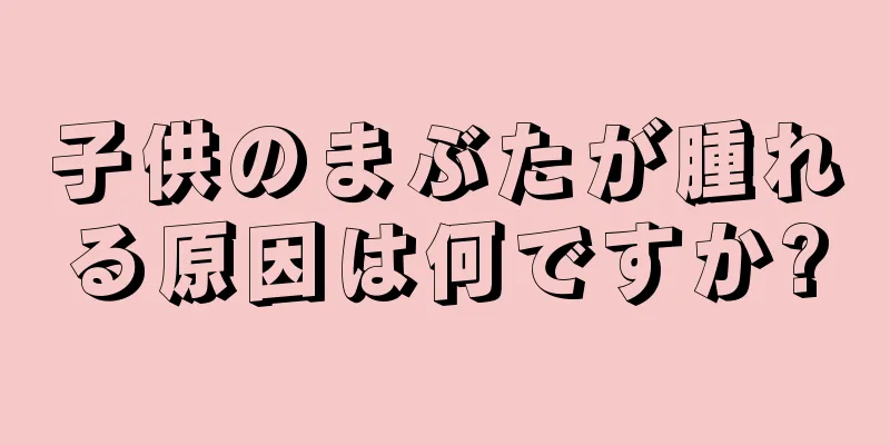 子供のまぶたが腫れる原因は何ですか?