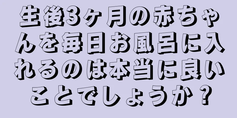 生後3ヶ月の赤ちゃんを毎日お風呂に入れるのは本当に良いことでしょうか？