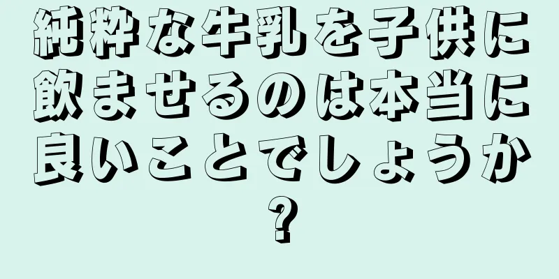 純粋な牛乳を子供に飲ませるのは本当に良いことでしょうか?