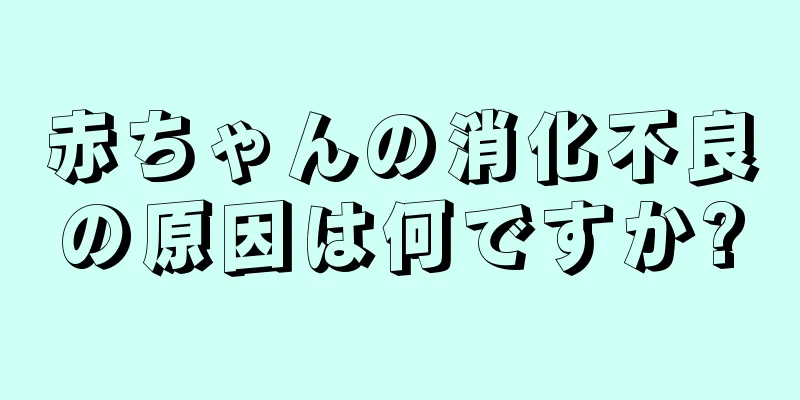 赤ちゃんの消化不良の原因は何ですか?