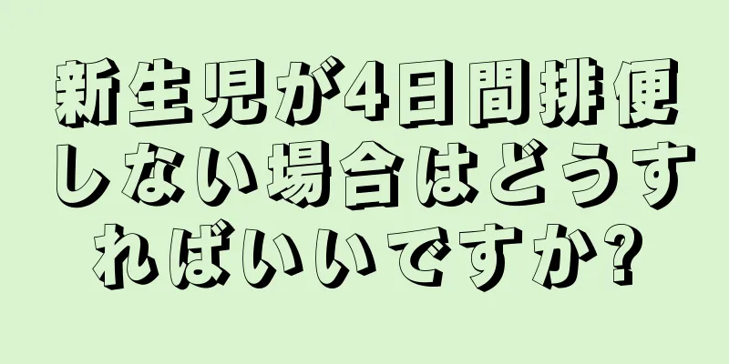 新生児が4日間排便しない場合はどうすればいいですか?