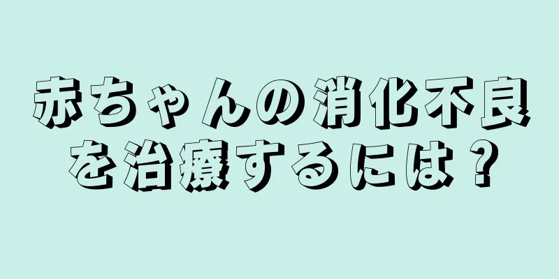 赤ちゃんの消化不良を治療するには？