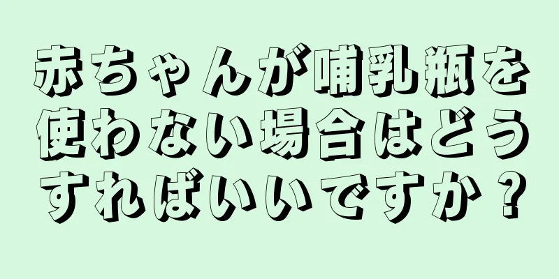 赤ちゃんが哺乳瓶を使わない場合はどうすればいいですか？