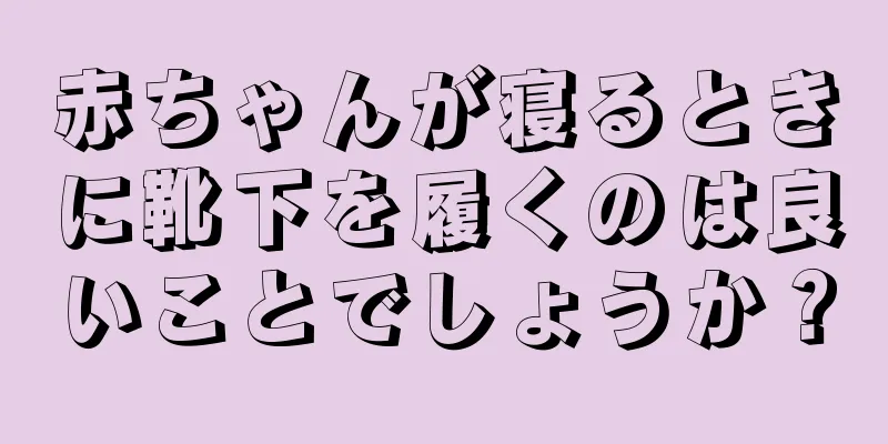 赤ちゃんが寝るときに靴下を履くのは良いことでしょうか？