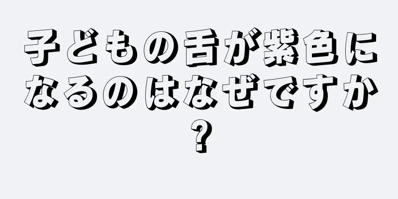 子どもの舌が紫色になるのはなぜですか?