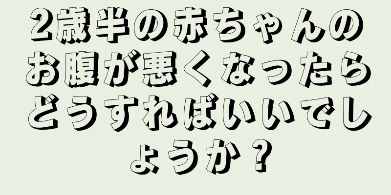2歳半の赤ちゃんのお腹が悪くなったらどうすればいいでしょうか？
