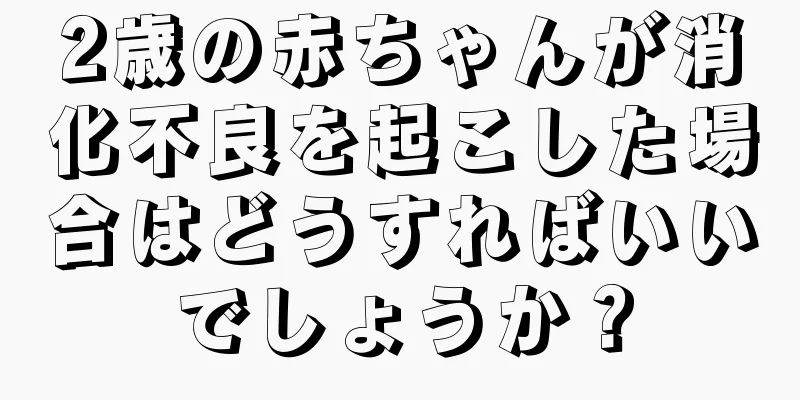 2歳の赤ちゃんが消化不良を起こした場合はどうすればいいでしょうか？