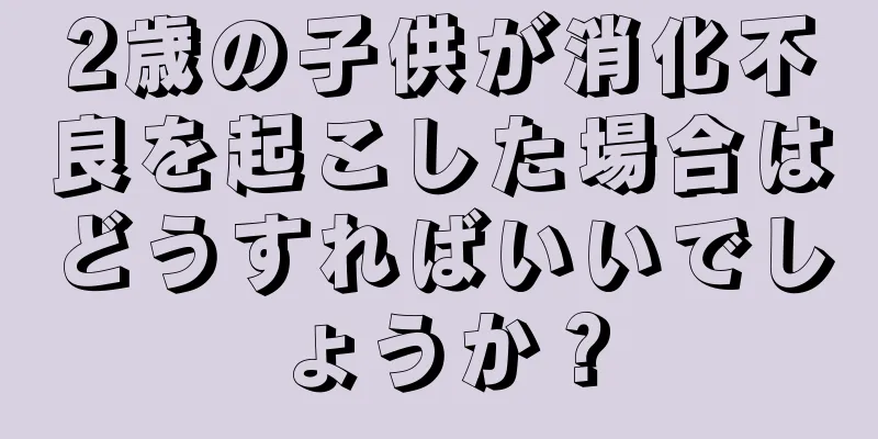 2歳の子供が消化不良を起こした場合はどうすればいいでしょうか？