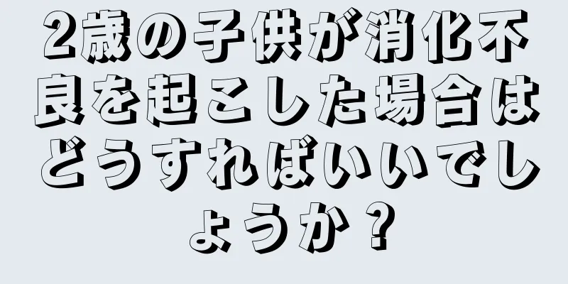 2歳の子供が消化不良を起こした場合はどうすればいいでしょうか？