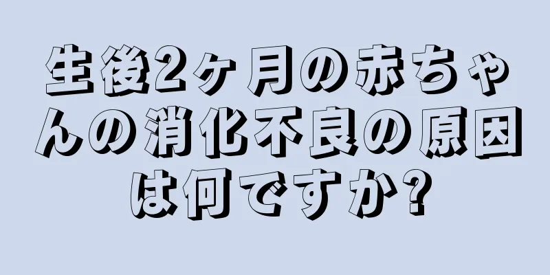 生後2ヶ月の赤ちゃんの消化不良の原因は何ですか?