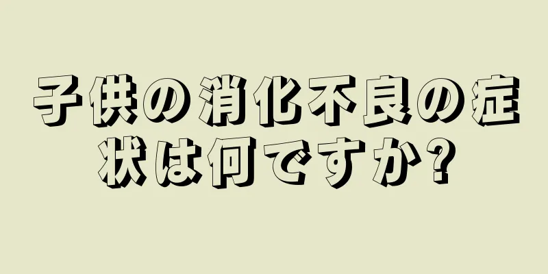 子供の消化不良の症状は何ですか?