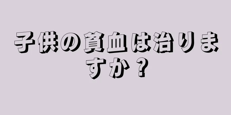 子供の貧血は治りますか？