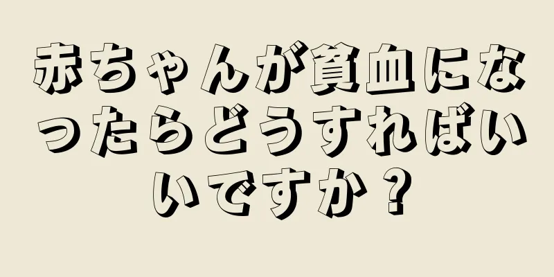 赤ちゃんが貧血になったらどうすればいいですか？