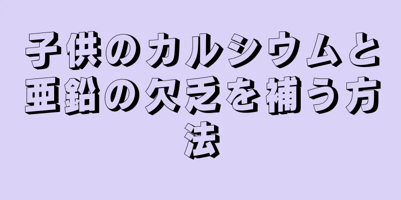 子供のカルシウムと亜鉛の欠乏を補う方法