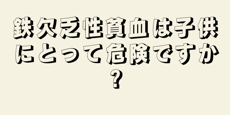 鉄欠乏性貧血は子供にとって危険ですか?