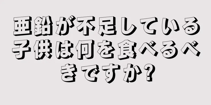 亜鉛が不足している子供は何を食べるべきですか?