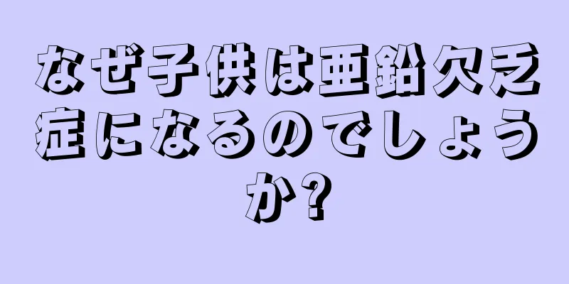なぜ子供は亜鉛欠乏症になるのでしょうか?