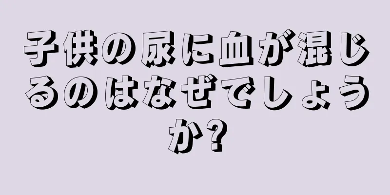 子供の尿に血が混じるのはなぜでしょうか?
