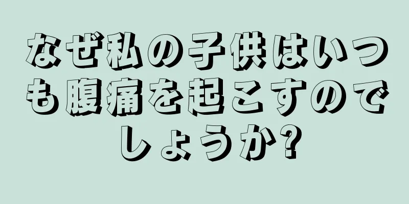 なぜ私の子供はいつも腹痛を起こすのでしょうか?