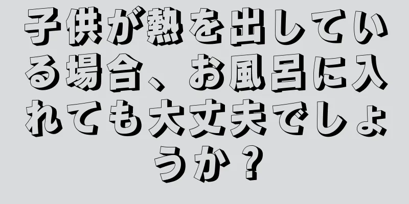 子供が熱を出している場合、お風呂に入れても大丈夫でしょうか？