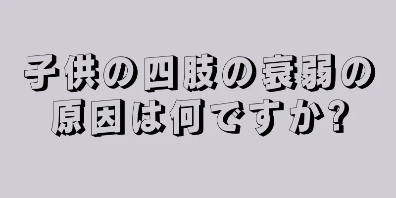 子供の四肢の衰弱の原因は何ですか?