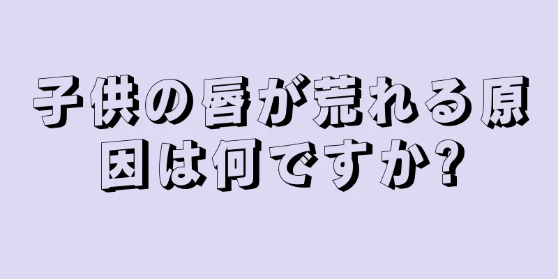 子供の唇が荒れる原因は何ですか?