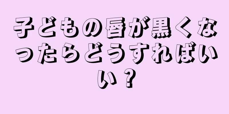 子どもの唇が黒くなったらどうすればいい？