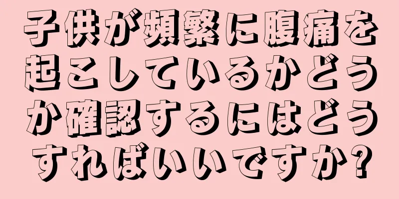 子供が頻繁に腹痛を起こしているかどうか確認するにはどうすればいいですか?