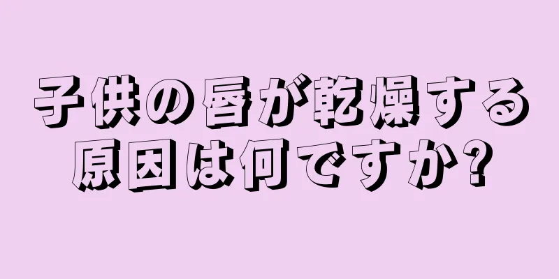 子供の唇が乾燥する原因は何ですか?