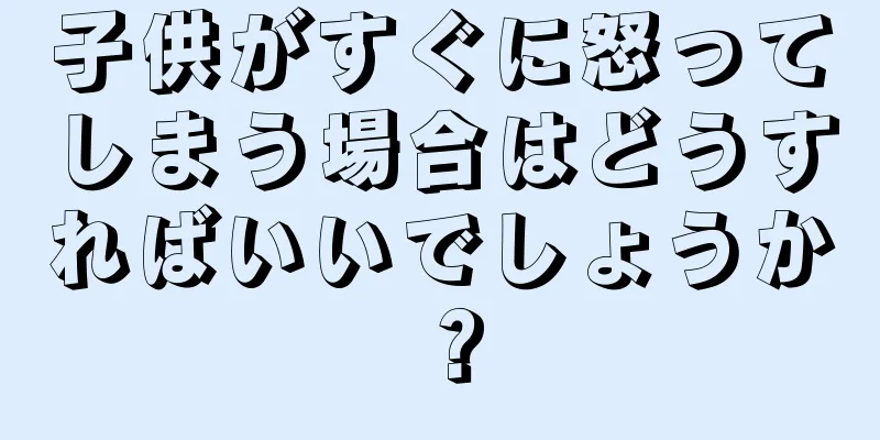 子供がすぐに怒ってしまう場合はどうすればいいでしょうか？
