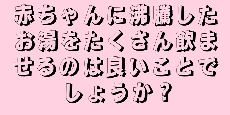 赤ちゃんに沸騰したお湯をたくさん飲ませるのは良いことでしょうか？