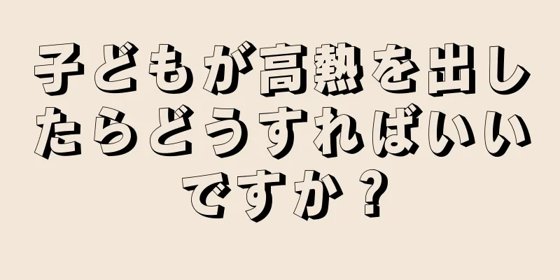 子どもが高熱を出したらどうすればいいですか？