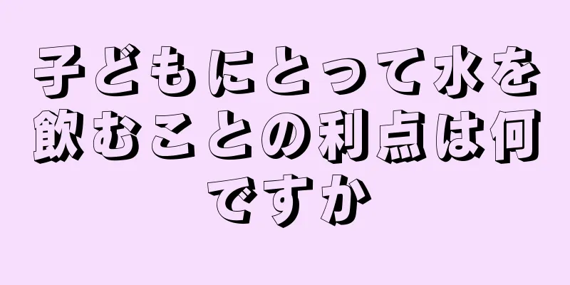 子どもにとって水を飲むことの利点は何ですか