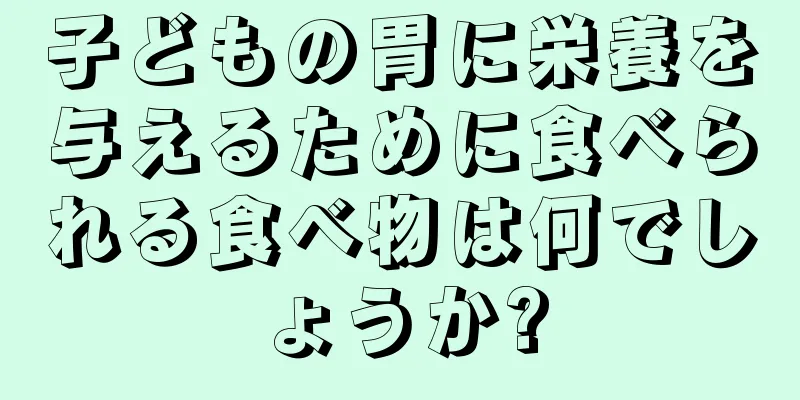 子どもの胃に栄養を与えるために食べられる食べ物は何でしょうか?