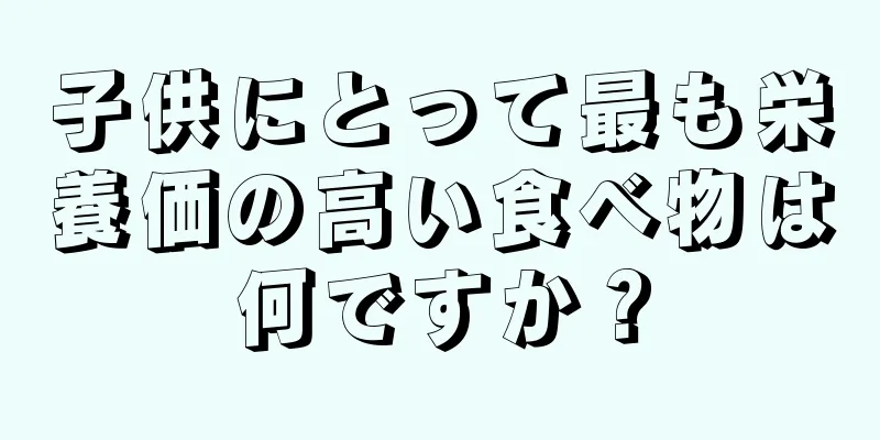 子供にとって最も栄養価の高い食べ物は何ですか？