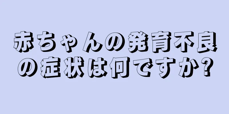 赤ちゃんの発育不良の症状は何ですか?