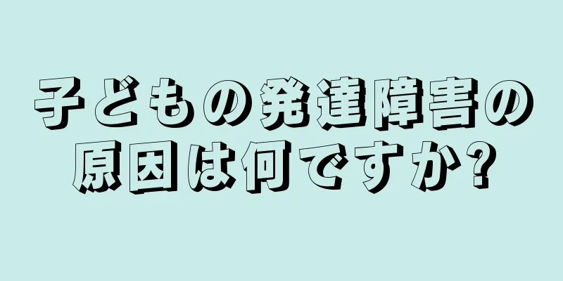 子どもの発達障害の原因は何ですか?