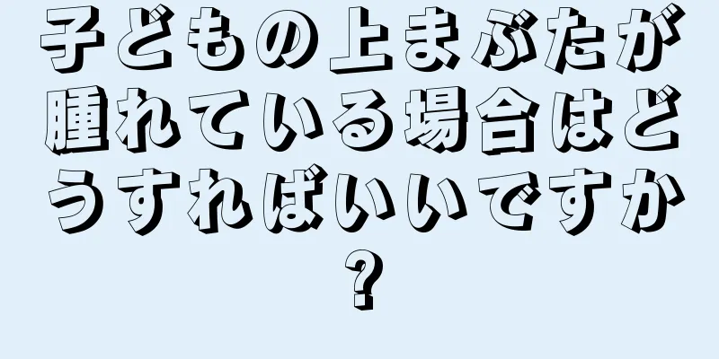 子どもの上まぶたが腫れている場合はどうすればいいですか?