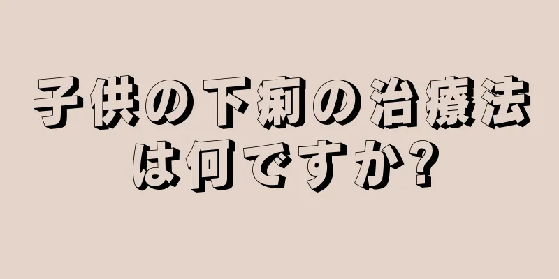子供の下痢の治療法は何ですか?