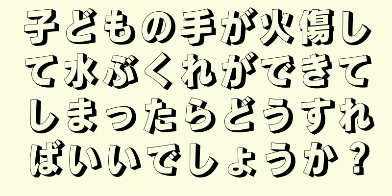 子どもの手が火傷して水ぶくれができてしまったらどうすればいいでしょうか？