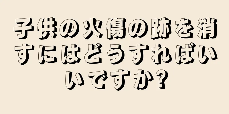 子供の火傷の跡を消すにはどうすればいいですか?