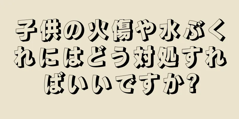 子供の火傷や水ぶくれにはどう対処すればいいですか?