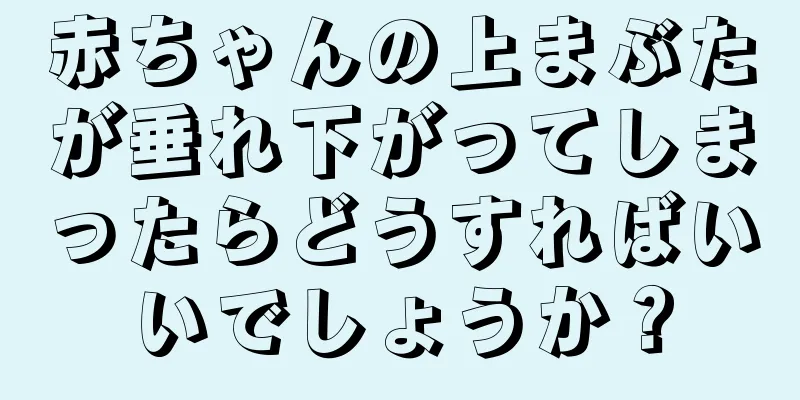 赤ちゃんの上まぶたが垂れ下がってしまったらどうすればいいでしょうか？