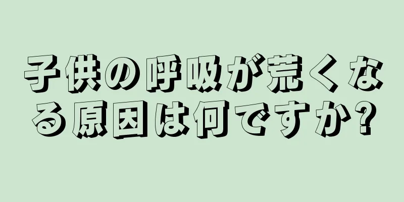 子供の呼吸が荒くなる原因は何ですか?