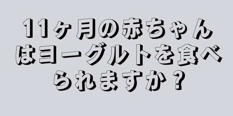 11ヶ月の赤ちゃんはヨーグルトを食べられますか？