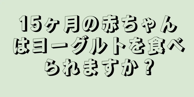 15ヶ月の赤ちゃんはヨーグルトを食べられますか？